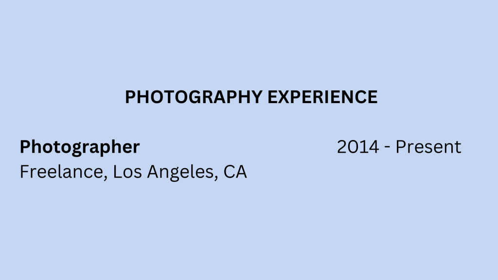 Photography experience
Photographer 2014 - Present
Freelance, Los Angeles, CA,  on a light blue background
